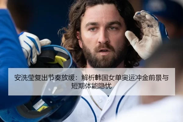 安洗莹复出节奏放缓：解析韩国女单奥运冲金前景与短期体能隐忧