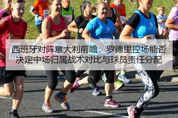 西班牙对阵意大利前瞻：罗德里控场能否决定中场归属战术对比与球员责任分配