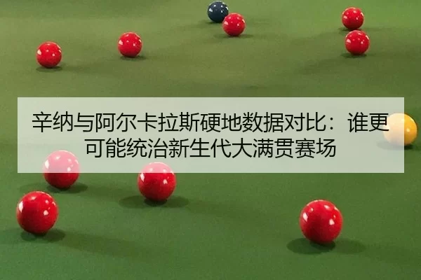 辛纳与阿尔卡拉斯硬地数据对比：谁更可能统治新生代大满贯赛场
