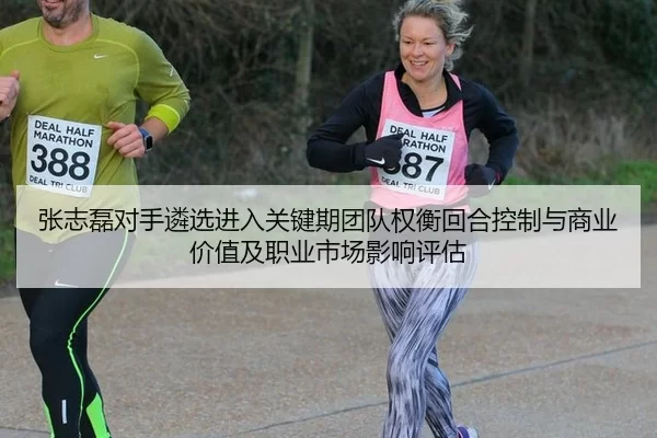 张志磊对手遴选进入关键期团队权衡回合控制与商业价值及职业市场影响评估